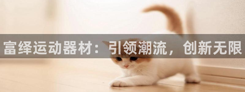 emc易倍体育官方正版app娱乐代理怎么样:富绎运动器材:引